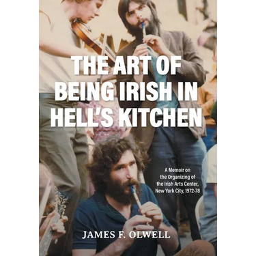 The Art of Being Irish in Hell's Kitchen: A Memoir of the Organizing of the Irish Arts Center in New York City 1972-78