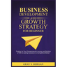 Business development and growth strategy for beginner: Scaling up your entrepreneurial Journey and building a path to lasting success in a competitive