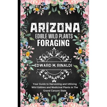 Arizona Edible Wild Plants Foraging: Your Guide to Harvesting and Utilizing Wild Edibles and Medicinal Plants in The Grand Canyon State