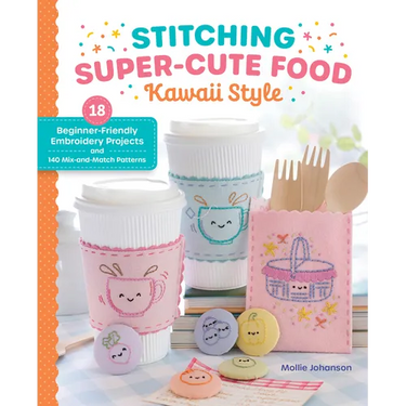 Stitching Super-Cute Food Kawaii Style: 18 Beginner-Friendly Embroidery Projects and 140 Mix-And-Match Patterns