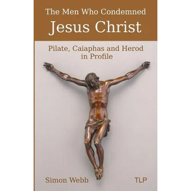 The Men Who Condemned Jesus Christ: Pilate, Caiaphas and Herod in Profile