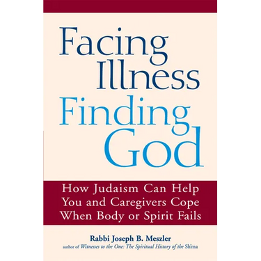 Facing Illness, Finding God: How Judaism Can Help You and Caregivers Cope When Body or Spirit Fails