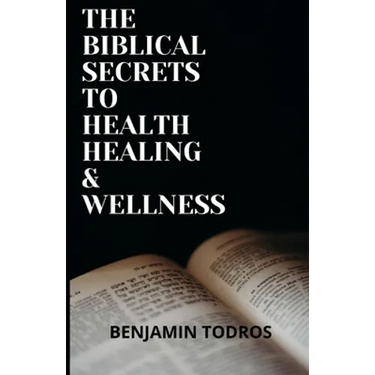 The Biblical Secrets To Health, Healing and Wellness