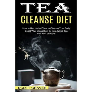 Tea Cleanse Diet: Boost Your Metabolism by Introducing Tea Into Your Lifestyle (How to Use Herbal Teas to Cleanse Your Body)