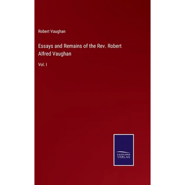 Essays and Remains of the Rev. Robert Alfred Vaughan: Vol. I
