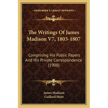 The Writings Of James Madison V7, 1803-1807: Comprising His Public Papers And His Private Correspondence (1908)
