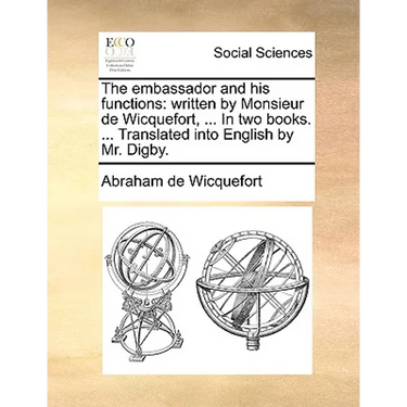 The embassador and his functions: written by Monsieur de Wicquefort, ... In two books. ... Translated into English by Mr. Digby.