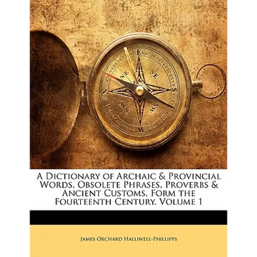 A Dictionary of Archaic & Provincial Words, Obsolete Phrases, Proverbs & Ancient Customs, Form the Fourteenth Century, Volume 1
