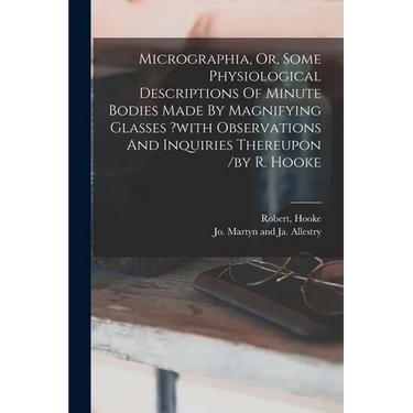 Micrographia, Or, Some Physiological Descriptions Of Minute Bodies Made By Magnifying Glasses ?with Observations And Inquiries Thereupon /by R. Hooke