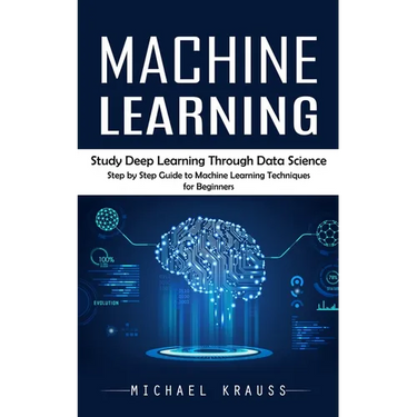 Machine Learning: Study Deep Learning Through Data Science (Step by Step Guide to Machine Learning Techniques for Beginners)