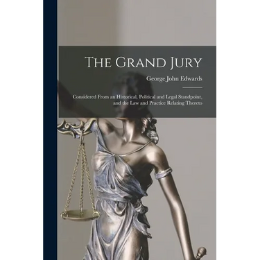 The Grand Jury: Considered From an Historical, Political and Legal Standpoint, and the Law and Practice Relating Thereto