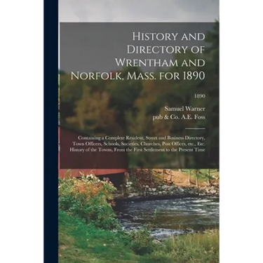History and Directory of Wrentham and Norfolk, Mass. for 1890: Containing a Complete Resident, Street and Business Directory, Town Officers, Schools,