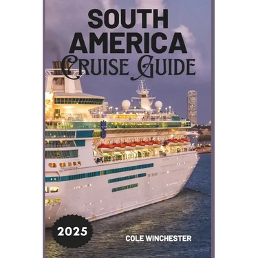 South America Cruise Guide 2025: A Complete Guide to Exploring the Wonders, Culture, and Adventure of South America by Sea
