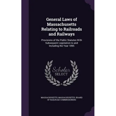 General Laws of Massachusetts Relating to Railroads and Railways: Provisions of the Public Statutes With Subsequent Legislation to and Including the Y