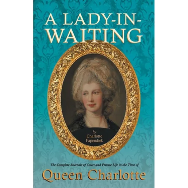 A Lady-in-Waiting - The Complete Journals of Court and Private Life in the Time of Queen Charlotte