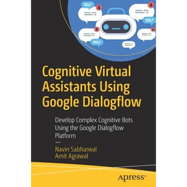 Cognitive Virtual Assistants Using Google Dialogflow: Develop Complex Cognitive Bots Using the Google Dialogflow Platform