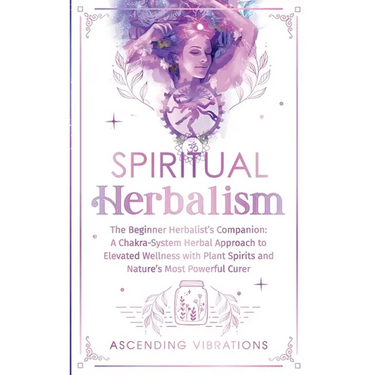 Spiritual Herbalism: The Beginner Herbalist's Companion: A Chakra-System Herbal Approach to Elevated Wellness with Plant Spirits and Nature