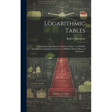 Logarithmic Tables: Containing Logarithms to Numbers From 1 to 120,000, Numbers to Logarithms From 0 to 1.00000, to Seven Places of Decimals ..
