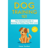 Dog Training 101: The Essential Guide to Raising A Happy Dog With Love. Train The Perfect Dog Through House Training, Basic Commands, Crate Training a