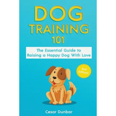 Dog Training 101: The Essential Guide to Raising A Happy Dog With Love. Train The Perfect Dog Through House Training, Basic Commands, Crate Training a