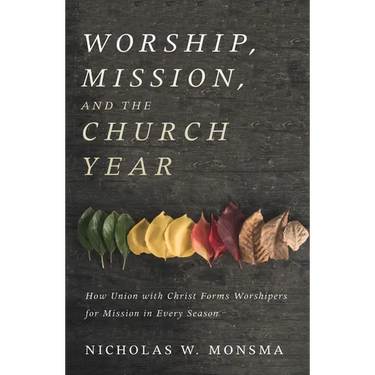 Worship, Mission, and the Church Year: How Union with Christ Forms Worshipers for Mission in Every Season