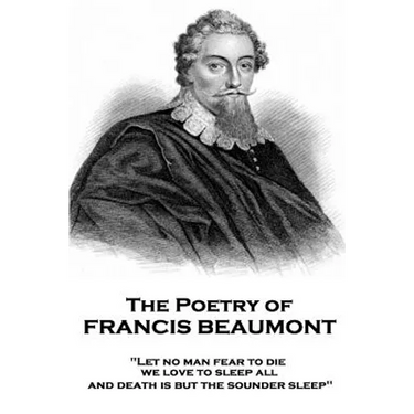The Poetry of Francis Beaumont: "Let no man fear to die, we love to sleep all, and death is but the sounder sleep"