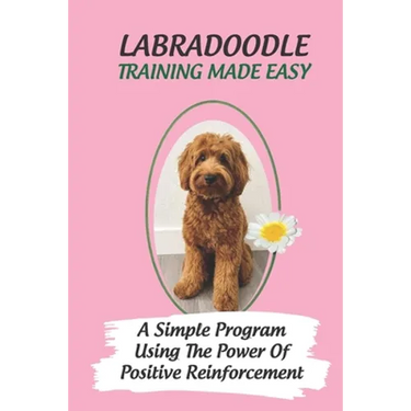 Labradoodle Training Made Easy: A Simple Program Using The Power Of Positive Reinforcement: How To Communicate With A Labradoodle Using Dog Language