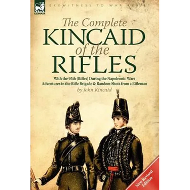 The Complete Kincaid of the Rifles-With the 95th (Rifles) During the Napoleonic Wars: Adventures in the Rifle Brigade & Random Shots from a Rifleman