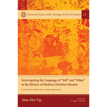 Interrogating the Language of "Self" and "Other" in the History of Modern Christian Mission: Contestation, Subversion, and Re-Imagination