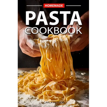 Homemade Pasta Cookbook: Elevate Your Meals with Pasta and Sauces for Every Occasion and Everyday