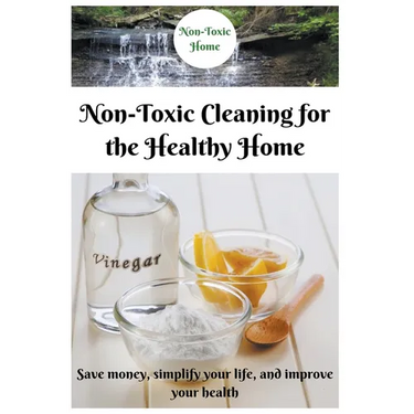 Non-Toxic Cleaning for the Healthy Home: Save Money, Simplify Your Life, and Improve Your Health