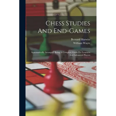 Chess Studies And End-games: Systematically Arranged, Being A Complete Guide For Learners And Advanced Players