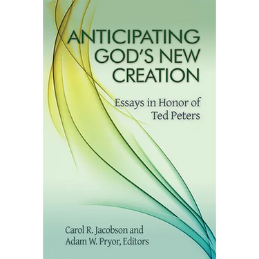 Anticipating God's New Creation: Essays in Honor of Ted Peters