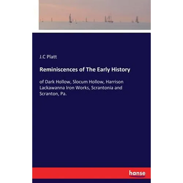 Reminiscences of The Early History: of Dark Hollow, Slocum Hollow, Harrison Lackawanna Iron Works, Scrantonia and Scranton, Pa.