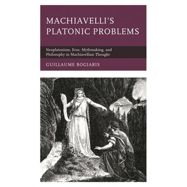 Machiavelli's Platonic Problems: Neoplatonism, Eros, Mythmaking, and Philosophy in Machiavellian Thought