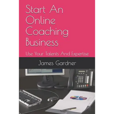 Start An Online Coaching Business: Use Your Talents And Expertise