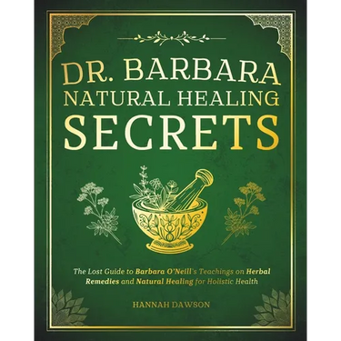 Dr. Barbara Natural Healing Secrets: The Lost Guide to Barbara O'Neill's Teachings on Herbal Remedies and Natural Healing for Holistic Health