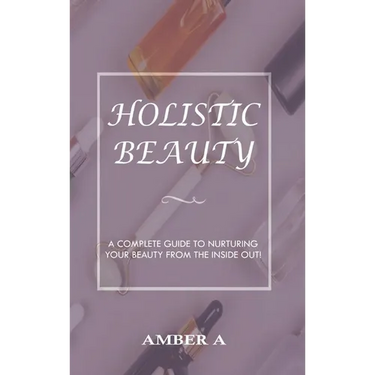 Holistic Beauty: A Complete Guide to Nurturing Your Skin from The Inside Out