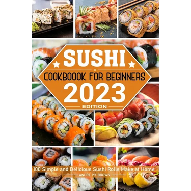 Sushi Cookbook for Beginners: 100 Simple and Delicious Sushi Rolls Make at Home