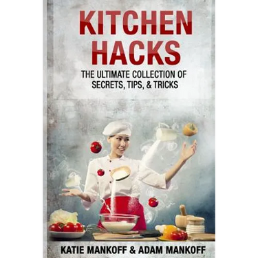 Kitchen Hacks: The Ultimate Collection Of Secrets, Tips, & Tricks