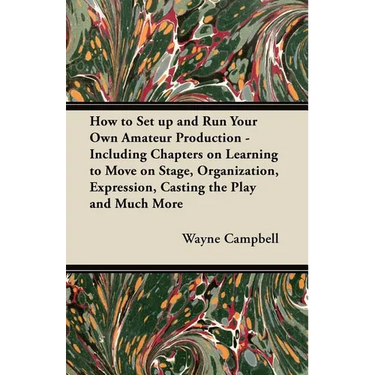 How to Set up and Run Your Own Amateur Production - Including Chapters on Learning to Move on Stage, Organization, Expression, Casting the Play and Mu