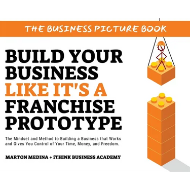 Build Your Business Like It's a Franchise Prototype: The Mindset and Method to Building a Business that Works and Gives You Control of Your Time, Mone