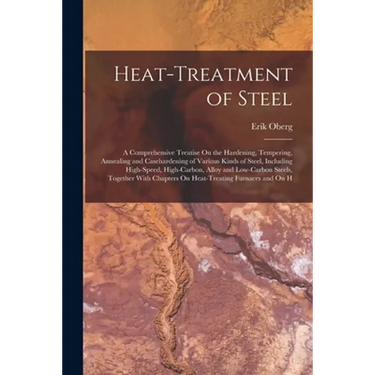 Heat-Treatment of Steel: A Comprehensive Treatise On the Hardening, Tempering, Annealing and Casehardening of Various Kinds of Steel, Including