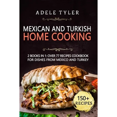 Mexican And Turkish Home Cooking: 2 Books In 1: Over 77 Recipes Cookbook For Dishes From Mexico And Turkey