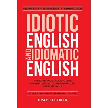 Idiotic English and Idiomatic English: The Professional's Guide to Using English Intelligently, Influentially, and Internationally