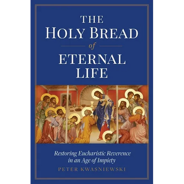 The Holy Bread of Eternal Life: Restoring Eucharistic Reverence in an Age of Impiety