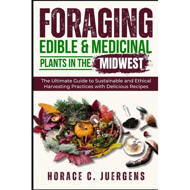 Foraging Edible and Medicinal Plants in the Midwest: The Ultimate Guide to Sustainable and Ethical Harvesting Practices with Delicious Recipes
