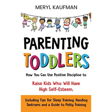 Parenting Toddlers: How You Can Use Positive Discipline to Raise Kids Who Will Have High Self-Esteem, Including Tips for Sleep Training, H