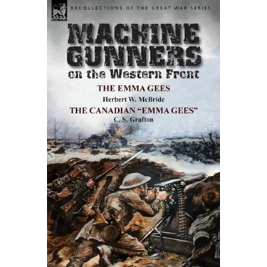 Machine Gunners on the Western Front: The Emma Gees by Herbert W. McBride & the Canadian Emma Gees by C. S. Grafton