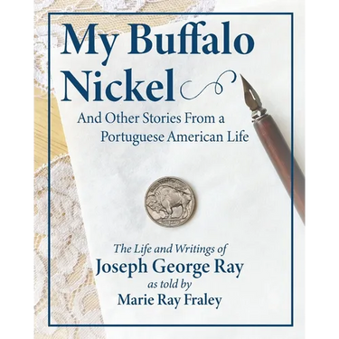 My Buffalo Nickel and Other Stories From a Portuguese American Life: The Life and Writings of Joseph George Ray as told by Marie Ray Fraley